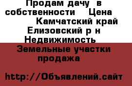 Продам дачу, в собственности. › Цена ­ 250 000 - Камчатский край, Елизовский р-н Недвижимость » Земельные участки продажа   